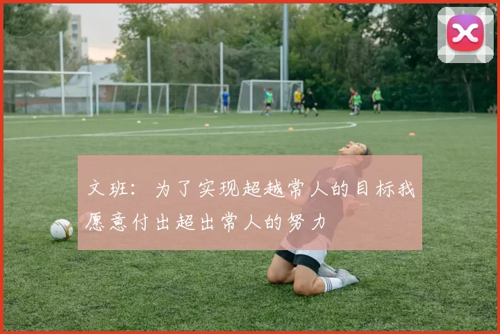 文班：为了实现超越常人的目标我愿意付出超出常人的努力