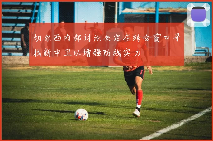 切尔西内部讨论决定在转会窗口寻找新中卫以增强防线实力