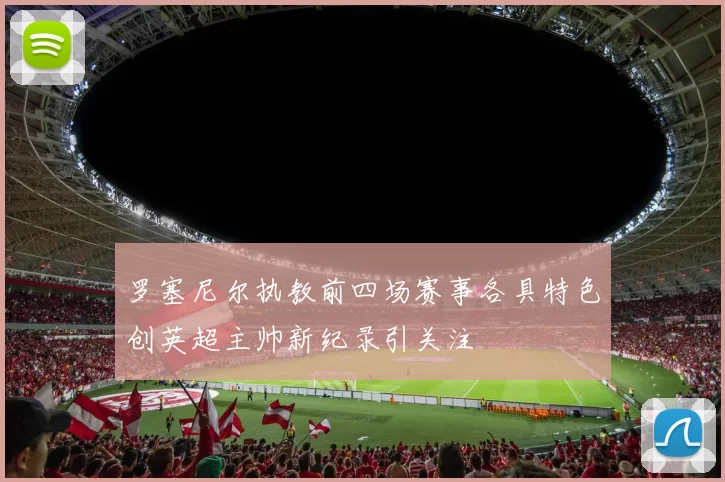 罗塞尼尔执教前四场赛事各具特色创英超主帅新纪录引关注