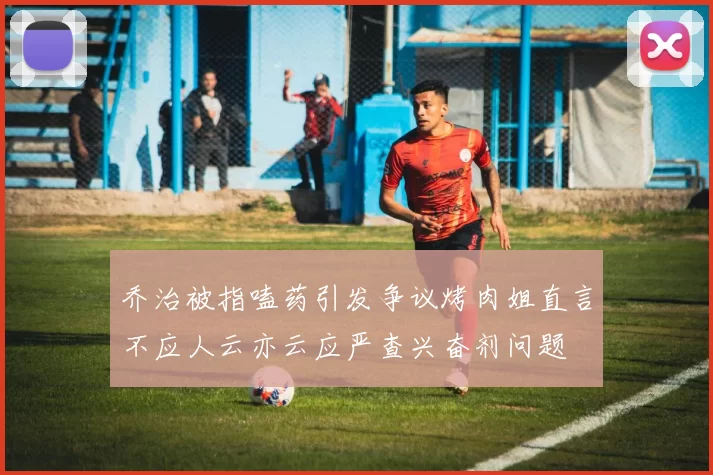 乔治被指嗑药引发争议烤肉姐直言不应人云亦云应严查兴奋剂问题