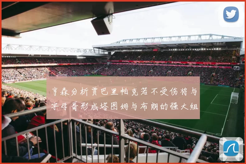 亨森分析贾巴里帕克若不受伤将与字母哥形成塔图姆与布朗的强大组合