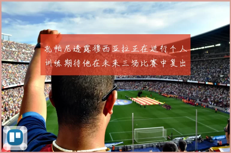 孔帕尼透露穆西亚拉正在进行个人训练期待他在未来三场比赛中复出