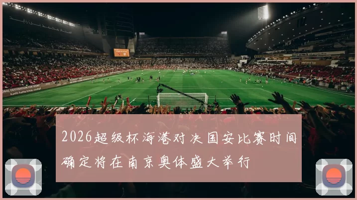 2026超级杯海港对决国安比赛时间确定将在南京奥体盛大举行
