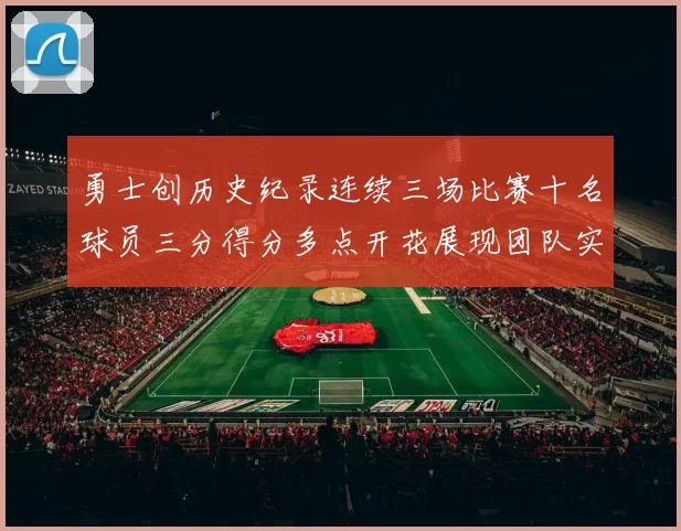 勇士创历史纪录连续三场比赛十名球员三分得分多点开花展现团队实力