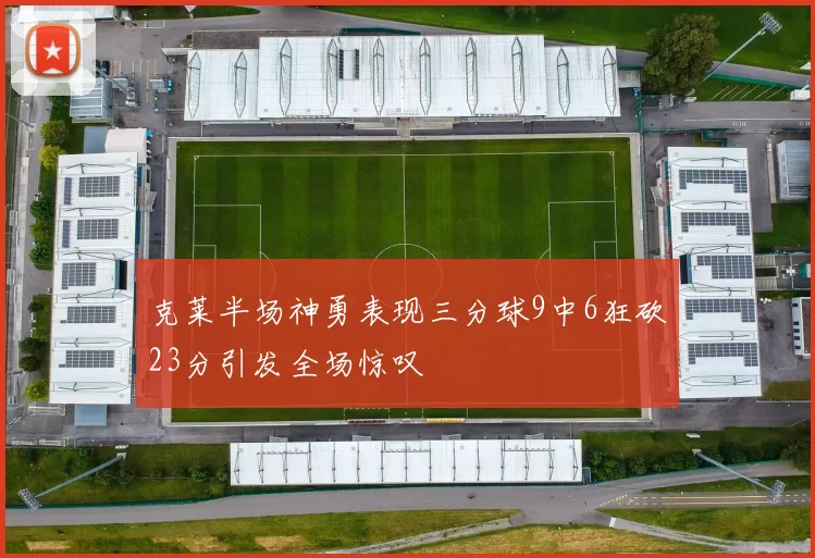 克莱半场神勇表现三分球9中6狂砍23分引发全场惊叹