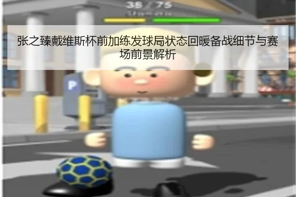 张之臻戴维斯杯前加练发球局状态回暖备战细节与赛场前景解析